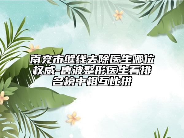 南充市缝线去除医生哪位权威-唐波整形医生看排名榜中相互比拼