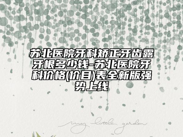 苏北医院牙科矫正牙齿露牙根多少钱-苏北医院牙科价格(价目)表全新版强势上线