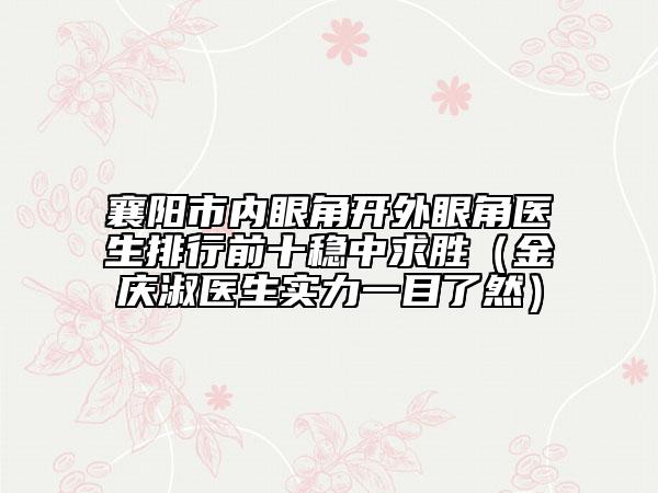 襄阳市内眼角开外眼角医生排行前十稳中求胜（金庆淑医生实力一目了然）