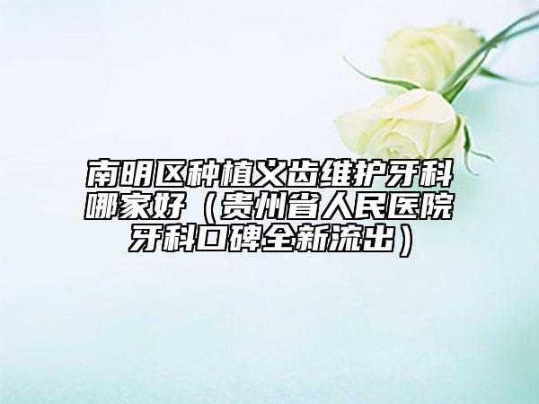 南明区种植义齿维护牙科哪家好（贵州省人民医院牙科口碑全新流出）