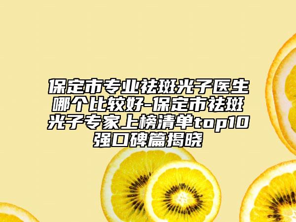 保定市专业祛斑光子医生哪个比较好-保定市祛斑光子专家上榜清单top10强口碑篇揭晓