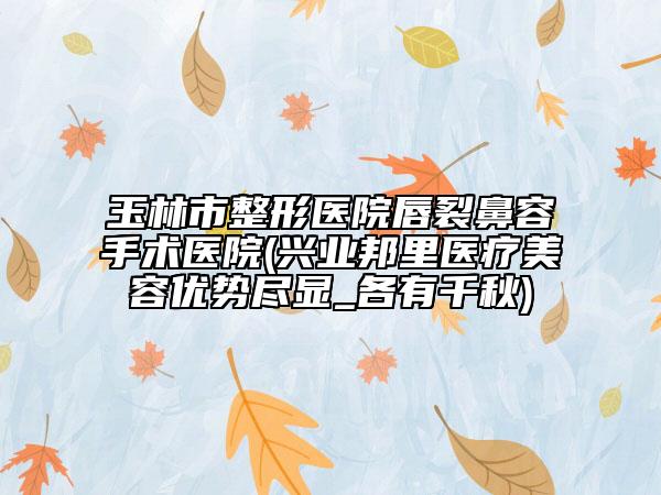 玉林市整形医院唇裂鼻容手术医院(兴业邦里医疗美容优势尽显_各有千秋)