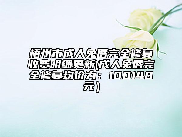梧州市成人兔唇完全修复收费明细更新(成人兔唇完全修复均价为:100148元)
