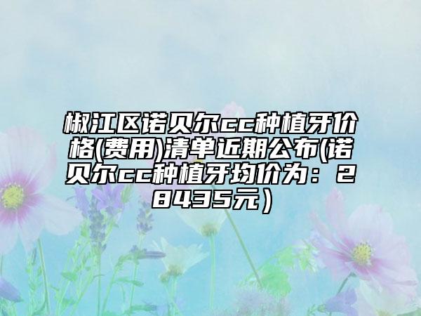 椒江区诺贝尔cc种植牙价格(费用)清单近期公布(诺贝尔cc种植牙均价为：28435元）