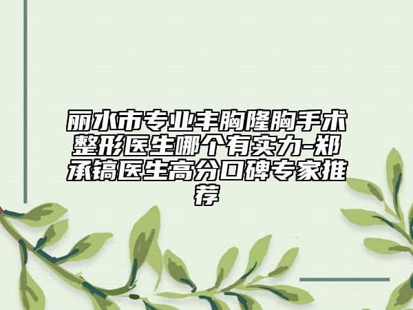 丽水市专业丰胸隆胸手术整形医生哪个有实力-郑承镐医生高分口碑专家推荐