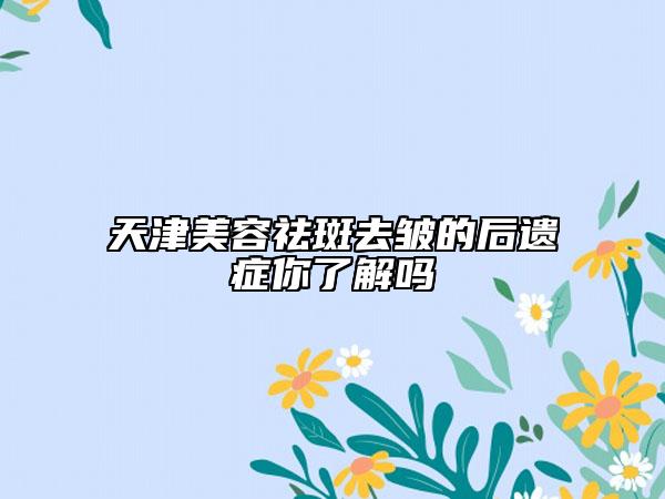 天津美容祛斑去皱的后遗症你了解吗
