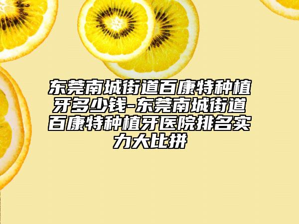 东莞南城街道百康特种植牙多少钱-东莞南城街道百康特种植牙医院排名实力大比拼
