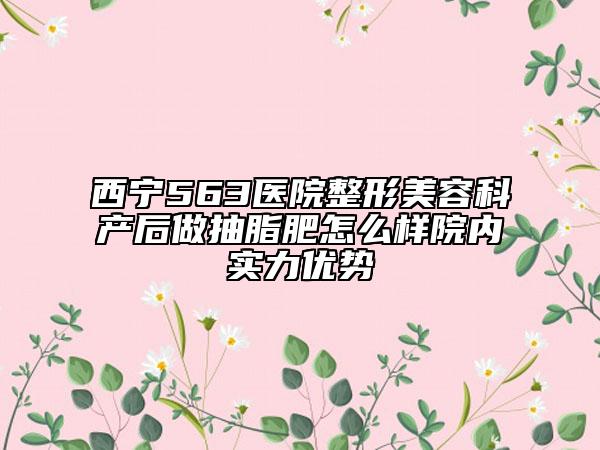 西宁563医院整形美容科产后做抽脂肥怎么样院内实力优势