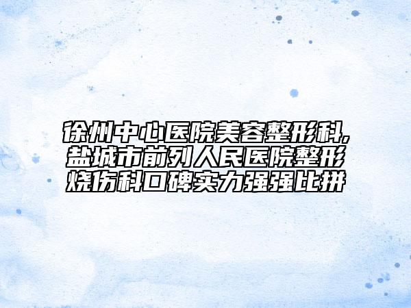 徐州中心医院美容整形科,盐城市前列人民医院整形烧伤科口碑实力强强比拼