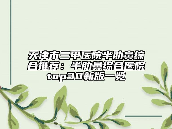 天津市三甲医院半肋鼻综合推荐：半肋鼻综合医院top30新版一览