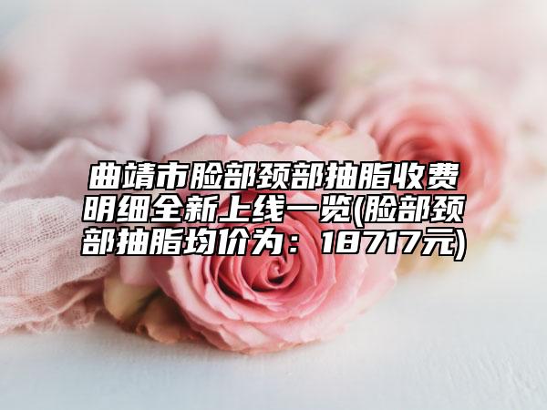 曲靖市脸部颈部抽脂收费明细全新上线一览(脸部颈部抽脂均价为：18717元)
