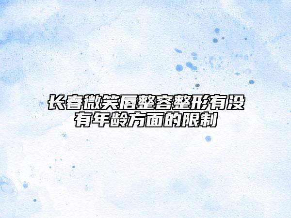 长春微笑唇整容整形有没有年龄方面的限制