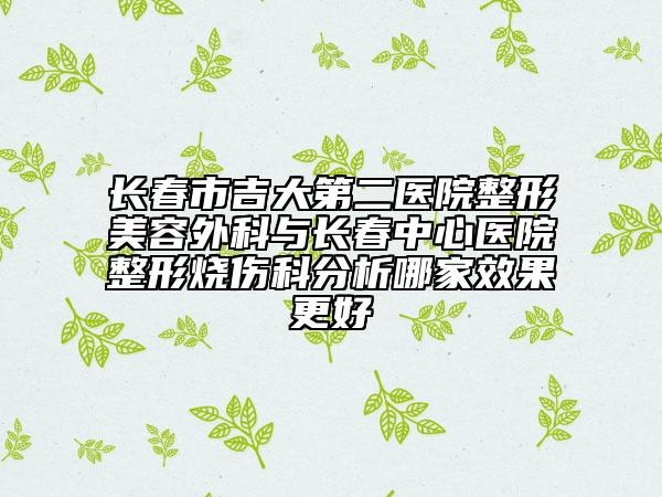 长春市吉大第二医院整形美容外科与长春中心医院整形烧伤科分析哪家效果更好