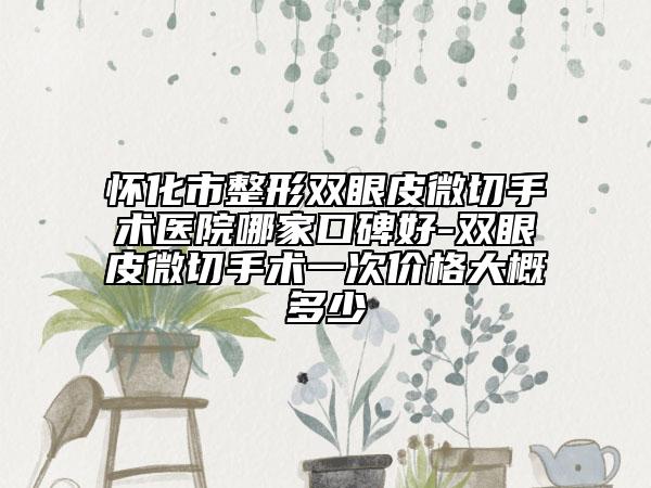 怀化市整形双眼皮微切手术医院哪家口碑好-双眼皮微切手术一次价格大概多少