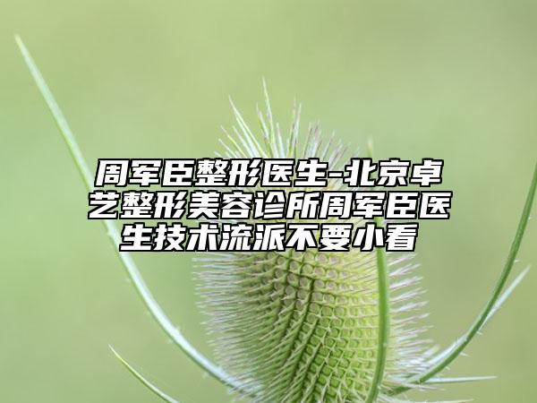 周军臣整形医生-北京卓艺整形美容诊所周军臣医生技术流派不要小看