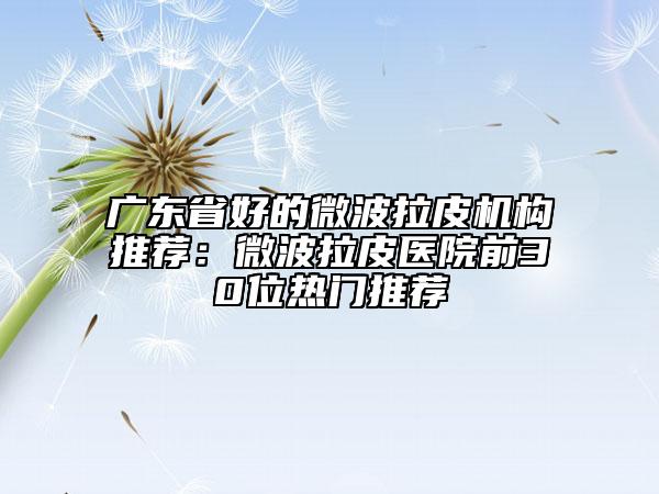 广东省好的微波拉皮机构推荐：微波拉皮医院前30位热门推荐