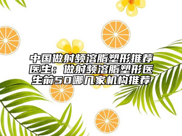 中国做射频溶脂塑形推荐医生：做射频溶脂塑形医生前50哪几家机构推荐