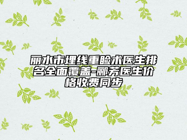 丽水市埋线重睑术医生排名全面覆盖-郦芳医生价格收费同步