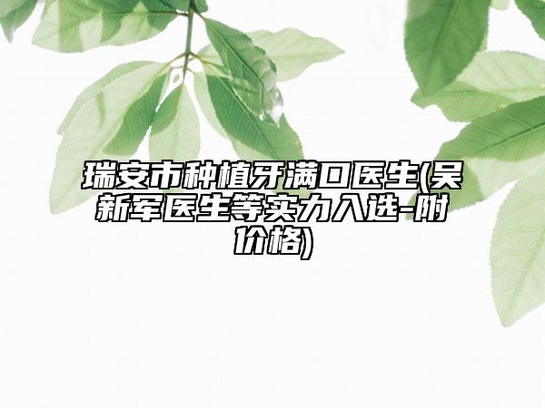 瑞安市种植牙满口医生(吴新军医生等实力入选-附价格)