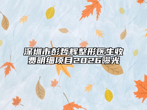深圳市彭哲辉整形医生收费明细项目2026曝光