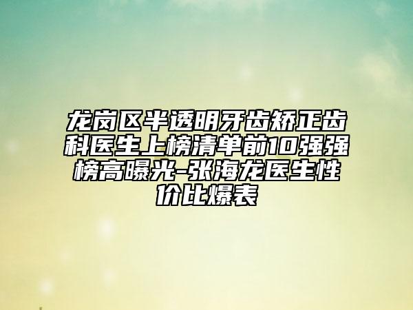 龙岗区半透明牙齿矫正齿科医生上榜清单前10强强榜高曝光-张海龙医生性价比爆表