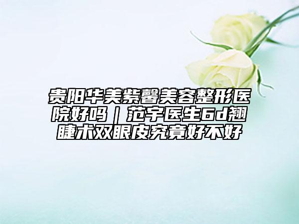贵阳华美紫馨美容整形医院好吗｜范宇医生6d翘睫术双眼皮究竟好不好