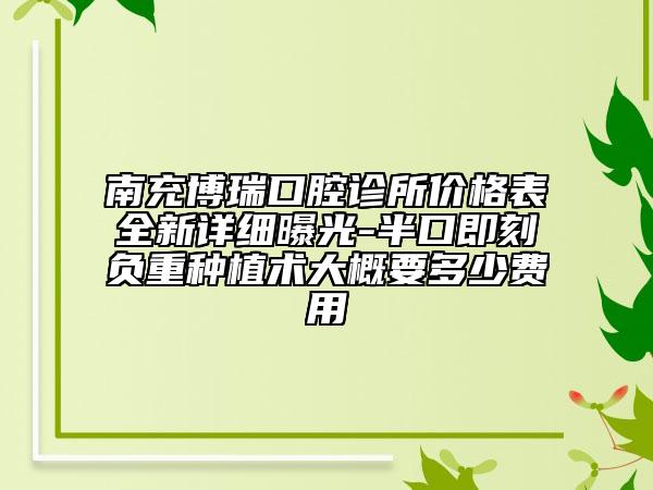 南充博瑞口腔诊所价格表全新详细曝光-半口即刻负重种植术大概要多少费用
