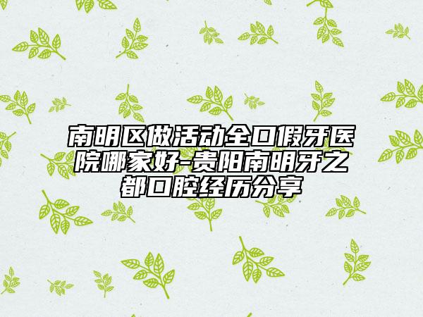南明区做活动全口假牙医院哪家好-贵阳南明牙之都口腔经历分享