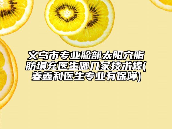 义乌市专业脸部太阳穴脂肪填充医生哪几家技术棒(姜鑫利医生专业有保障)