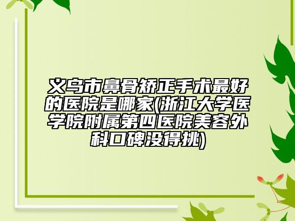 义乌市鼻骨矫正手术最好的医院是哪家(浙江大学医学院附属第四医院美容外科口碑没得挑)