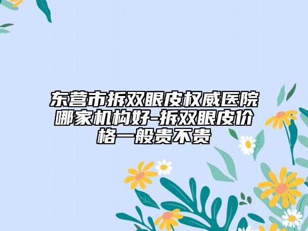 东营市拆双眼皮权威医院哪家机构好-拆双眼皮价格一般贵不贵