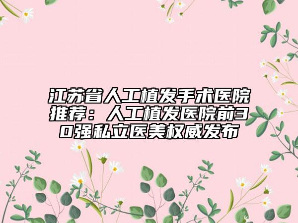 江苏省人工植发手术医院推荐：人工植发医院前30强私立医美权威发布