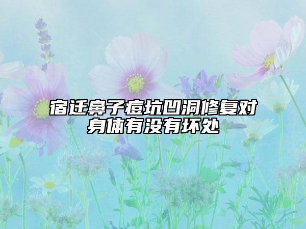 宿迁鼻子痘坑凹洞修复对身体有没有坏处