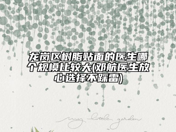 龙岗区树脂贴面的医生哪个规模比较大(邓航医生放心选择不踩雷)