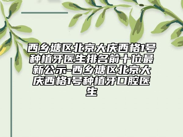 西乡塘区北京大庆西格1号种植牙医生排名前十位最新公示-西乡塘区北京大庆西格1号种植牙口腔医生