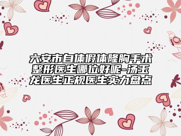 六安市自体假体隆胸手术整形医生哪位好呢-汤玉龙医生正规医生实力盘点