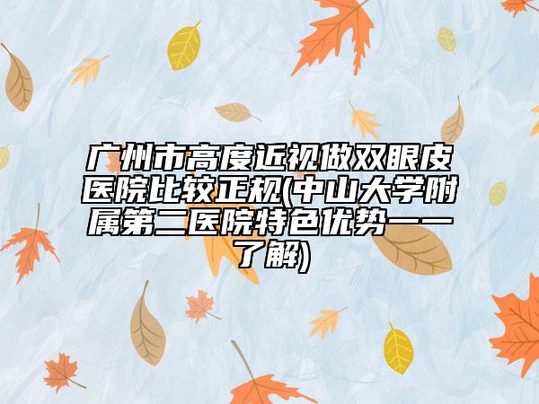 广州市高度近视做双眼皮医院比较正规(中山大学附属第二医院特色优势一一了解)