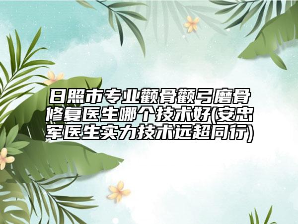 日照市专业颧骨颧弓磨骨修复医生哪个技术好(安忠军医生实力技术远超同行)