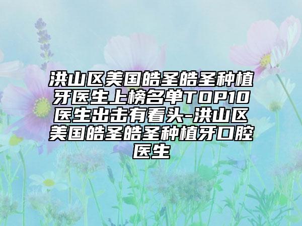 洪山区美国皓圣皓圣种植牙医生上榜名单TOP10医生出击有看头-洪山区美国皓圣皓圣种植牙口腔医生