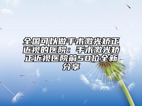 全国可以做手术激光矫正近视的医院：手术激光矫正近视医院前50位全新分享