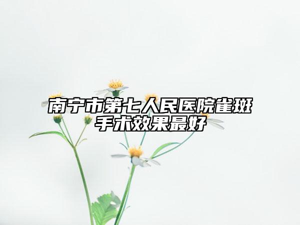 南宁市第七人民医院雀斑手术效果最好