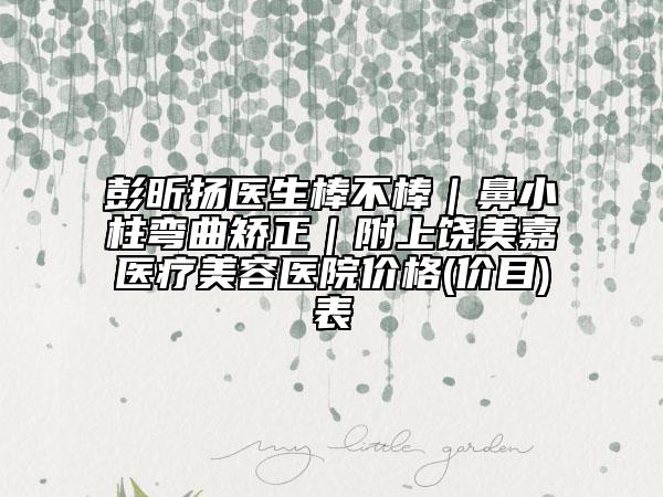 彭昕扬医生棒不棒｜鼻小柱弯曲矫正｜附上饶美嘉医疗美容医院价格(价目)表