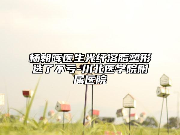 杨朝晖医生光纤溶脂塑形选了不亏-川北医学院附属医院