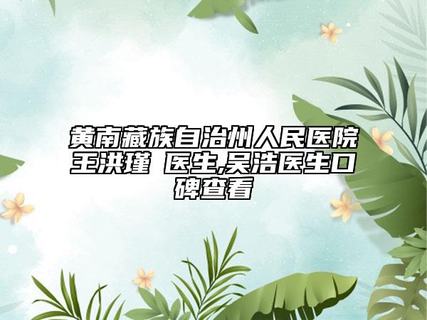 黄南藏族自治州人民医院王洪瑾‌医生,吴浩医生口碑查看