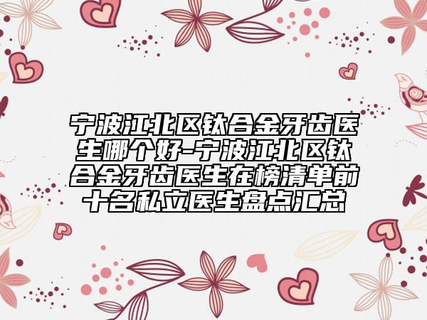 宁波江北区钛合金牙齿医生哪个好-宁波江北区钛合金牙齿医生在榜清单前十名私立医生盘点汇总