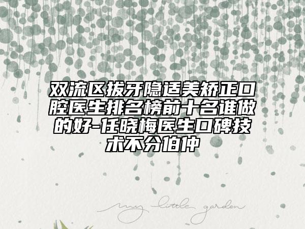 双流区拔牙隐适美矫正口腔医生排名榜前十名谁做的好-任晓梅医生口碑技术不分伯仲