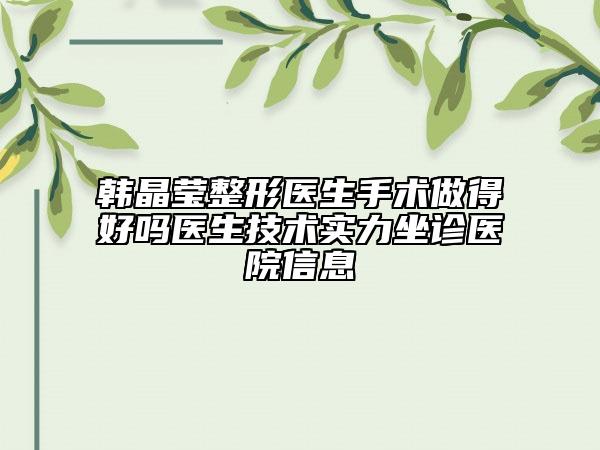 韩晶莹整形医生手术做得好吗医生技术实力坐诊医院信息