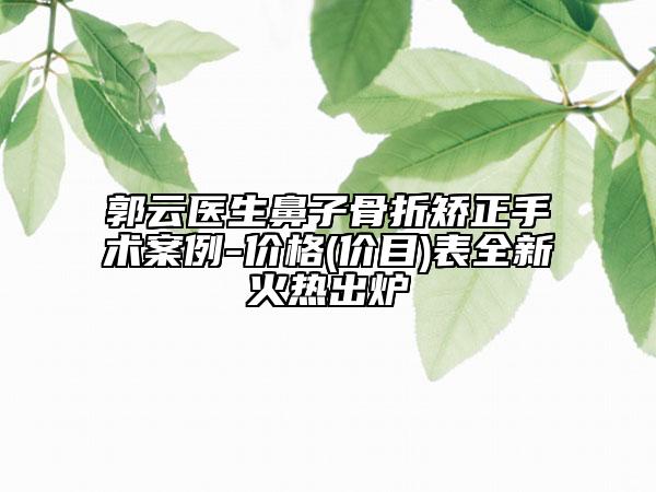 郭云医生鼻子骨折矫正手术案例-价格(价目)表全新火热出炉