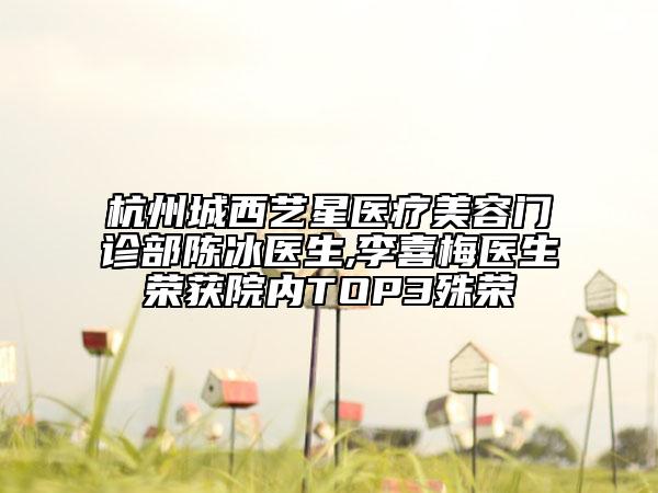 杭州城西艺星医疗美容门诊部陈冰医生,李喜梅医生荣获院内TOP3殊荣