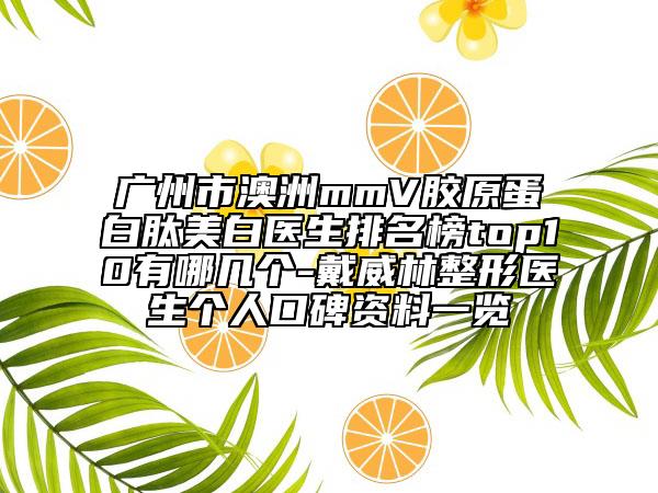广州市澳洲mmV胶原蛋白肽美白医生排名榜top10有哪几个-戴威林整形医生个人口碑资料一览